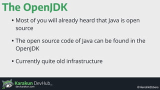 Karakun DevHub_
@HendrikEbbersdev.karakun.com
The OpenJDK
• Most of you will already heard that Java is open
source
• The ...