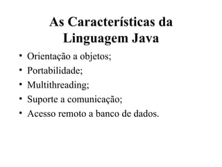As Características da Linguagem Java Orientação a objetos; Portabilidade; Multithreading; Suporte a comunicação; Acesso remoto a banco de dados. 