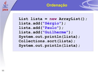 Ordenação List lista =  new  ArrayList(); lista.add( "Sérgio" ); lista.add( "Paulo" ); lista.add( "Guilherme" ); System.out.println(lista);  Collections.sort(lista); System.out.println(lista); 