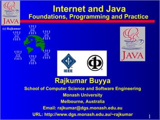 Internet and Java Foundations, Programming and Practice  Rajkumar Buyya School of Computer Science and Software Engineering Monash University Melbourne, Australia Email: rajkumar@dgs.monash.edu.au URL: http://www.dgs.monash.edu.au/~rajkumar 