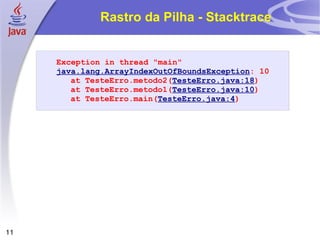 Rastro da Pilha - Stacktrace Exception in thread "main"  java.lang.ArrayIndexOutOfBoundsException : 10 at TesteErro.metodo2( TesteErro.java:18 ) at TesteErro.metodo1( TesteErro.java:10 ) at TesteErro.main( TesteErro.java:4 ) 