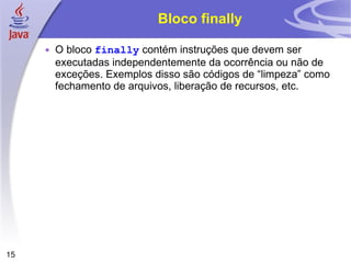 Bloco finally O bloco  finally  contém instruções que devem ser executadas independentemente da ocorrência ou não de exceções. Exemplos disso são códigos de “limpeza” como fechamento de arquivos, liberação de recursos, etc. 