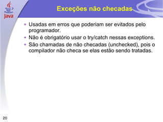 Exceções não checadas Usadas em erros que poderiam ser evitados pelo programador.  Não é obrigatório usar o try/catch nessas exceptions. São chamadas de não checadas (unchecked), pois o compilador não checa se elas estão sendo tratadas. 