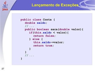 Lançamento de Exceções public   class  Conta { double   saldo ; // ... public   boolean  saca( double  valor){ if ( this . saldo  < valor){ return   false ; }  else  { this . saldo -=valor; return   true ; } } // ... } 