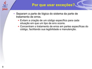 Por que usar exceções? Separam a parte de lógica do sistema da parte de tratamento de erros. Evitam a criação de um código específico para cada situação em que um tipo de erro ocorre. Concentram o tratamento de erros em partes específicas do código, facilitando sua legibilidade e manutenção. 