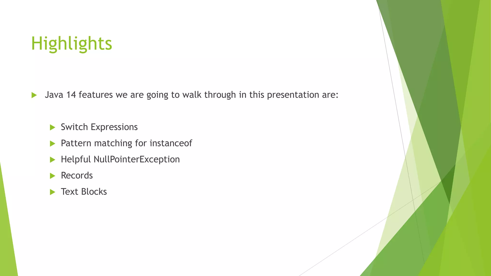 Highlights
 Java 14 features we are going to walk through in this presentation are:
 Switch Expressions
 Pattern matching for instanceof
 Helpful NullPointerException
 Records
 Text Blocks
 