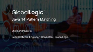 1
Java 14 Pattern Matching
Oleksandr Navka
Lead Software Engineer, Consultant, GlobalLogic
 