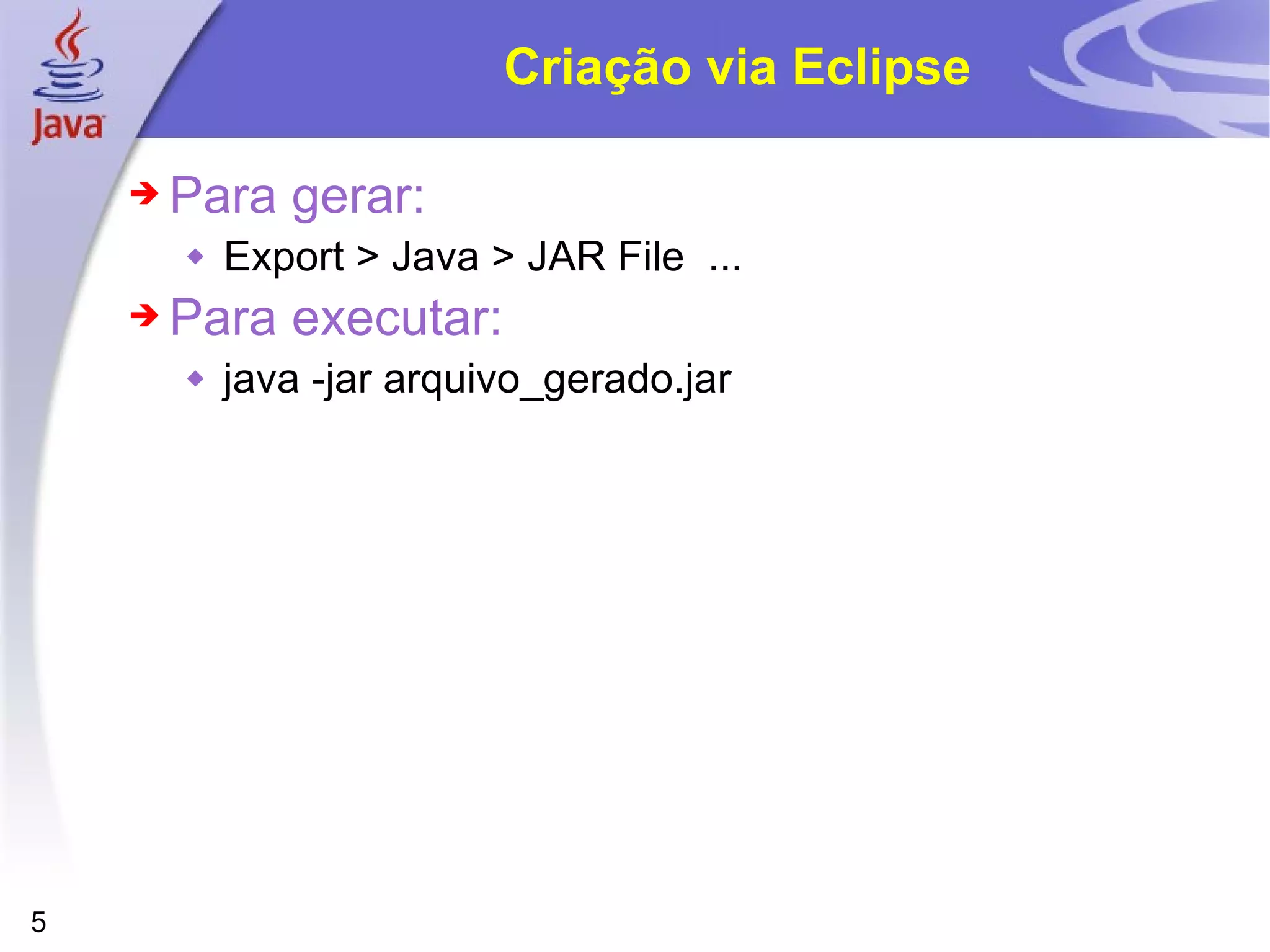 Criação via Eclipse Para gerar: Export > Java > JAR File ... Para executar: java -jar arquivo_gerado.jar 