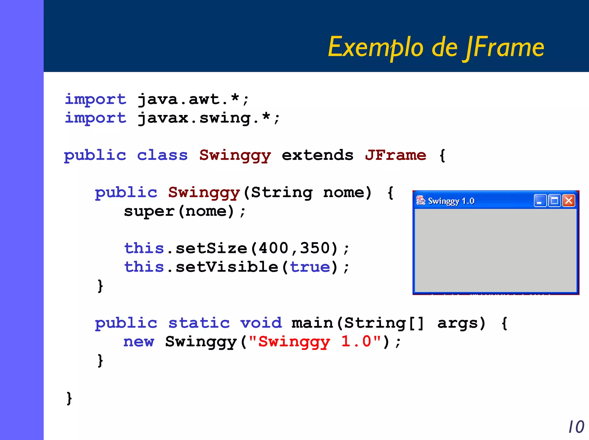 Exemplo de JFrame
import java.awt.*;
import javax.swing.*;
public class Swinggy extends JFrame {
public Swinggy(String nome) {
super(nome);

}

this.setSize(400,350);
this.setVisible(true);

public static void main(String[] args) {
new Swinggy("Swinggy 1.0");
}
}

10

 