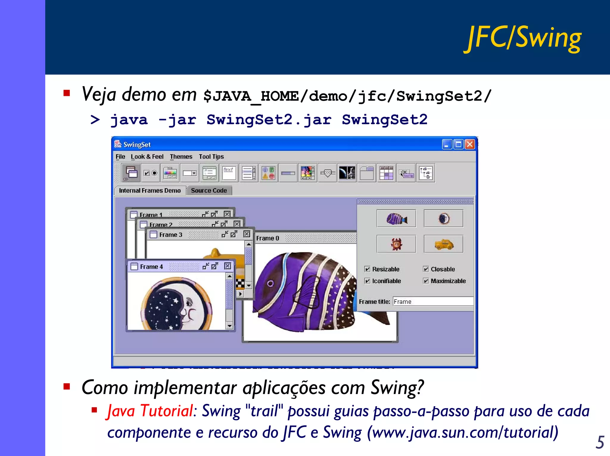 JFC/Swing
Veja demo em $JAVA_HOME/demo/jfc/SwingSet2/
> java -jar SwingSet2.jar SwingSet2

Como implementar aplicações com Swing?
Java Tutorial: Swing "trail" possui guias passo-a-passo para uso de cada
componente e recurso do JFC e Swing (www.java.sun.com/tutorial)

5

 