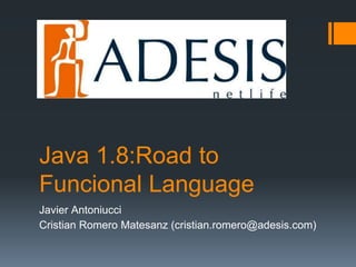 Java 1.8:Road to
Functional Language
Javier Antoniucci
Cristian Romero Matesanz (cristian.romero@adesis.com)
 