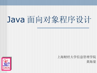 Java 面向对象程序设计 上海财经大学信息管理学院 黄海量 