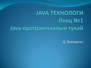 JAVA ТЕХНОЛОГИЛекц №1 Java програмчлалын тухай Д. Энхжаргал 