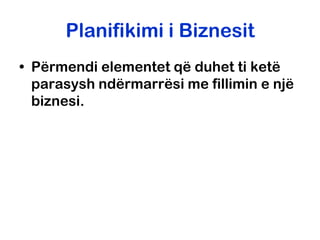 Planifikimi i Biznesit
• Përmendi elementet që duhet ti ketë
  parasysh ndërmarrësi me fillimin e një
  biznesi.
 
