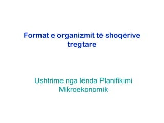 Format e organizmit të shoqërive
            tregtare



  Ushtrime nga lënda Planifikimi
         Mikroekonomik
 
