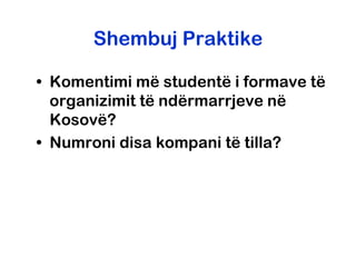 Shembuj Praktike

• Komentimi më studentë i formave të
  organizimit të ndërmarrjeve në
  Kosovë?
• Numroni disa kompani të tilla?
 