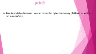 portable 
 Java is portable because we can move the bytecode to any platform as well as 
run successfully. 
 