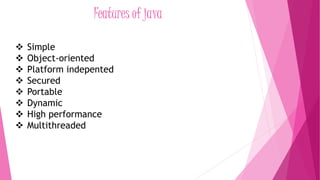 Features of java 
 Simple 
 Object-oriented 
 Platform indepented 
 Secured 
 Portable 
 Dynamic 
 High performance 
 Multithreaded 
 