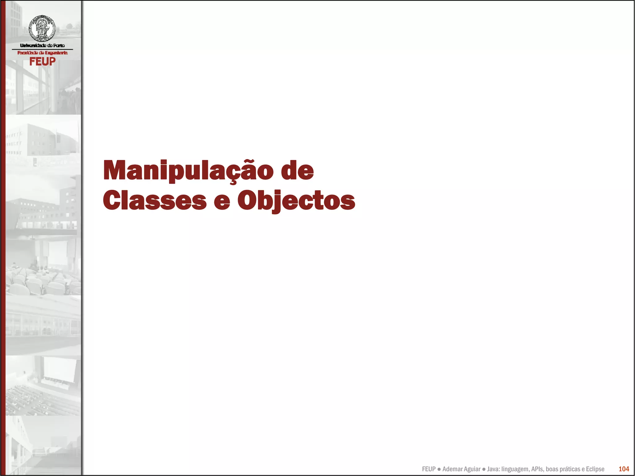 Manipulação de
Classes e Objectos




                     FEUP ● Ademar Aguiar ● Java: linguagem, APIs, boas práticas e Eclipse   104
 