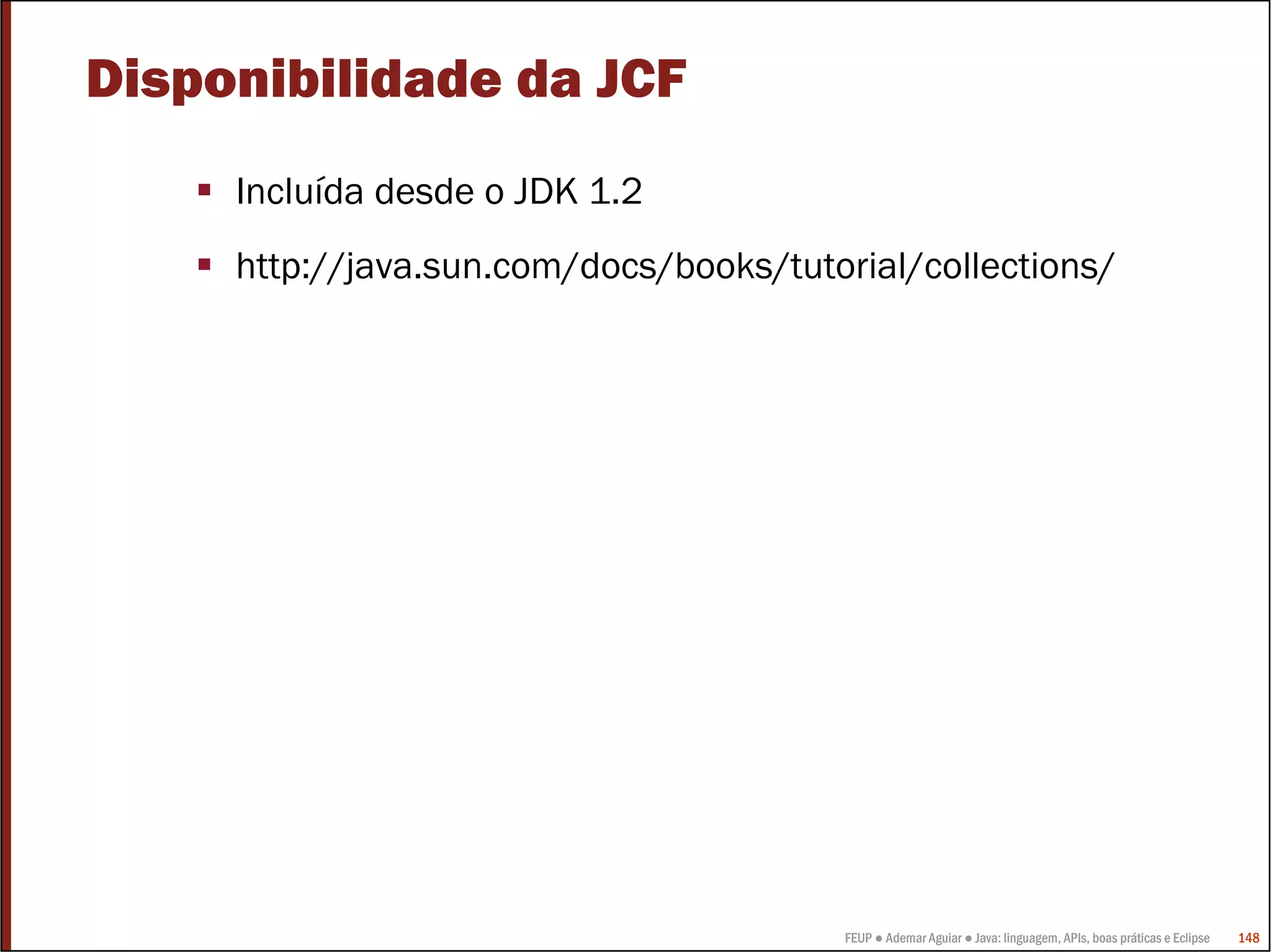 Disponibilidade da JCF
     Incluída desde o JDK 1.2
     http://java.sun.com/docs/books/tutorial/collections/




                                        FEUP ● Ademar Aguiar ● Java: linguagem, APIs, boas práticas e Eclipse   148
 