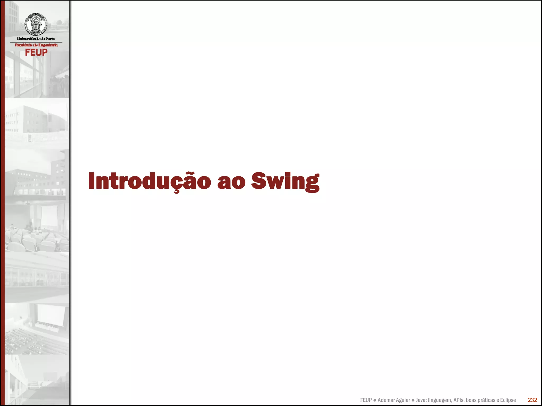 Introdução ao Swing




                      FEUP ● Ademar Aguiar ● Java: linguagem, APIs, boas práticas e Eclipse   232
 