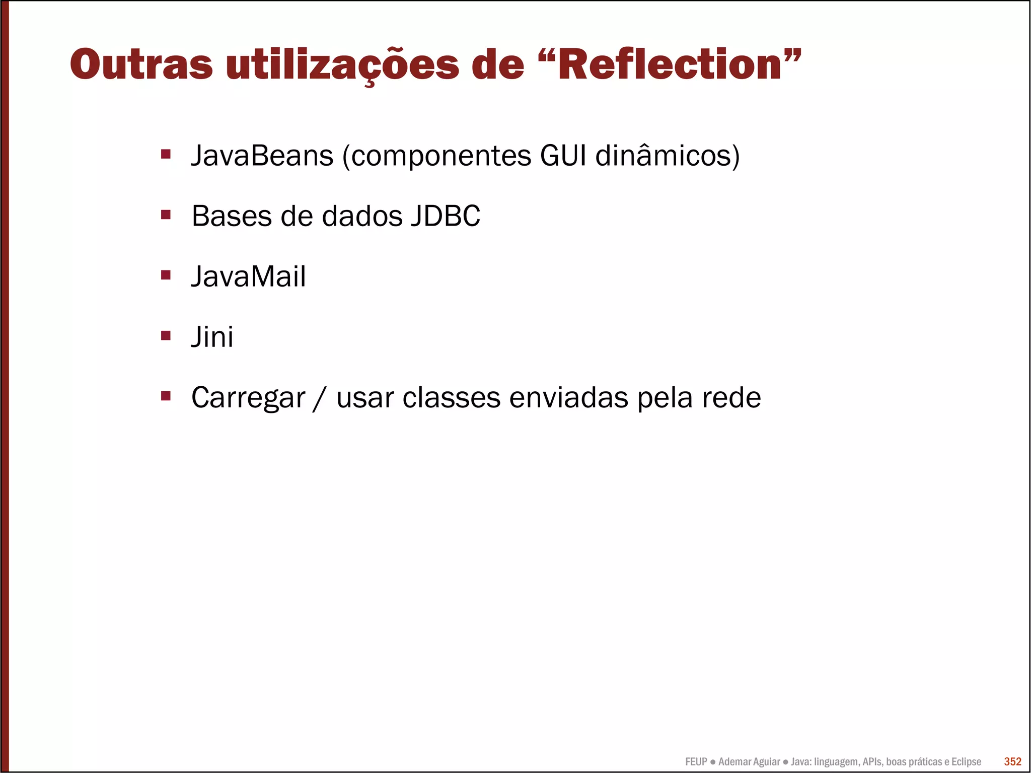 Outras utilizações de “Reflection”
     JavaBeans (componentes GUI dinâmicos)
     Bases de dados JDBC
     JavaMail
     Jini
     Carregar / usar classes enviadas pela rede




                                         FEUP ● Ademar Aguiar ● Java: linguagem, APIs, boas práticas e Eclipse   352
 