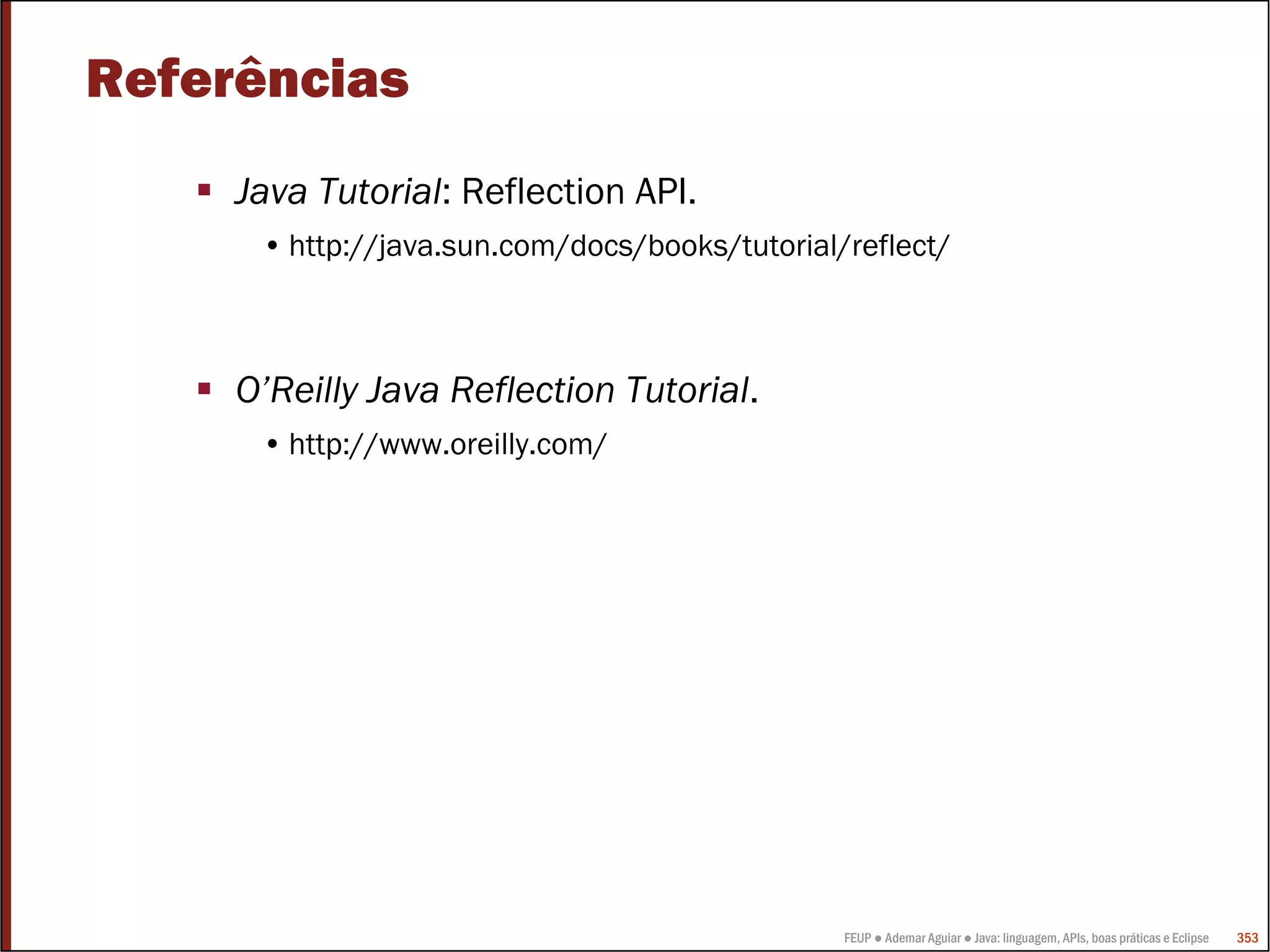 Referências
     Java Tutorial: Reflection API.
      • http://java.sun.com/docs/books/tutorial/reflect/



     O’Reilly Java Reflection Tutorial.
      • http://www.oreilly.com/




                                                FEUP ● Ademar Aguiar ● Java: linguagem, APIs, boas práticas e Eclipse   353
 