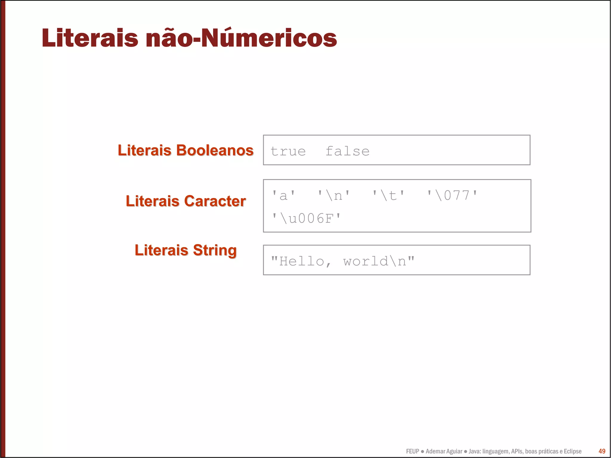 Literais não-Númericos



     Literais Booleanos   true   false


      Literais Caracter   'a' 'n'   't'       '077'
                          'u006F'

       Literais String
                          "Hello, worldn"




                                         FEUP ● Ademar Aguiar ● Java: linguagem, APIs, boas práticas e Eclipse   49
 