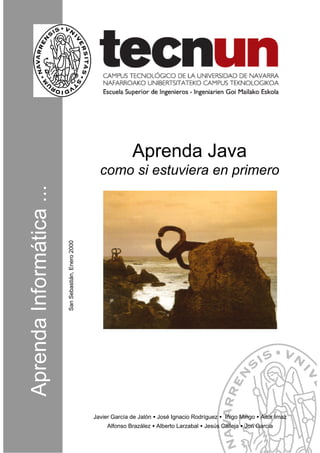 Aprenda Java
                              como si estuviera en primero
San Sebastián, Enero 2000




                            Javier García de Jalón • José Ignacio Rodríguez • Iñigo Mingo • Aitor Imaz
                                 Alfonso Brazález • Alberto Larzabal • Jesús Calleja • Jon García
 