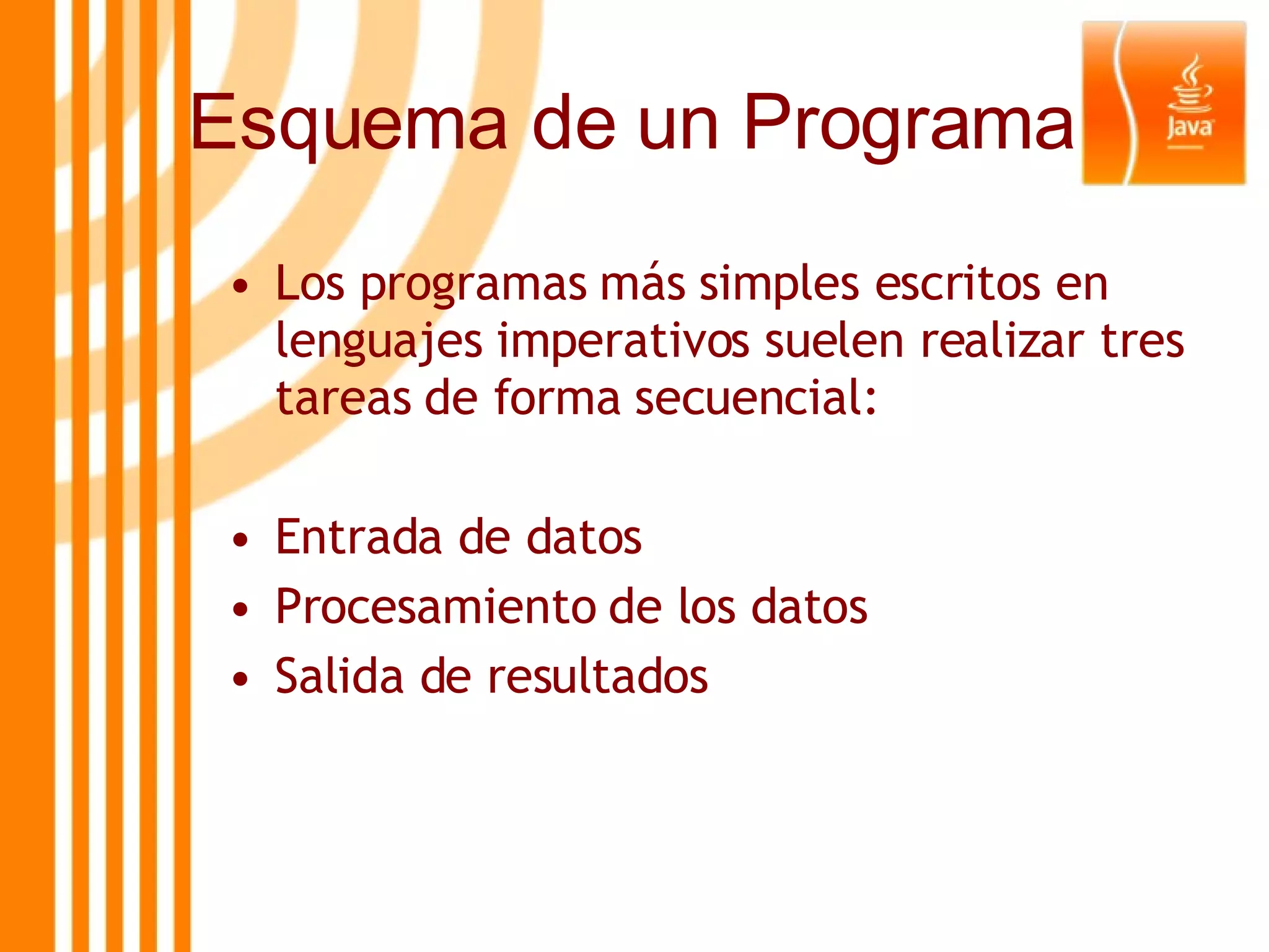 Esquema de un Programa Los programas más simples escritos en lenguajes imperativos suelen realizar tres tareas de forma secuencial: Entrada de datos Procesamiento de los datos Salida de resultados 