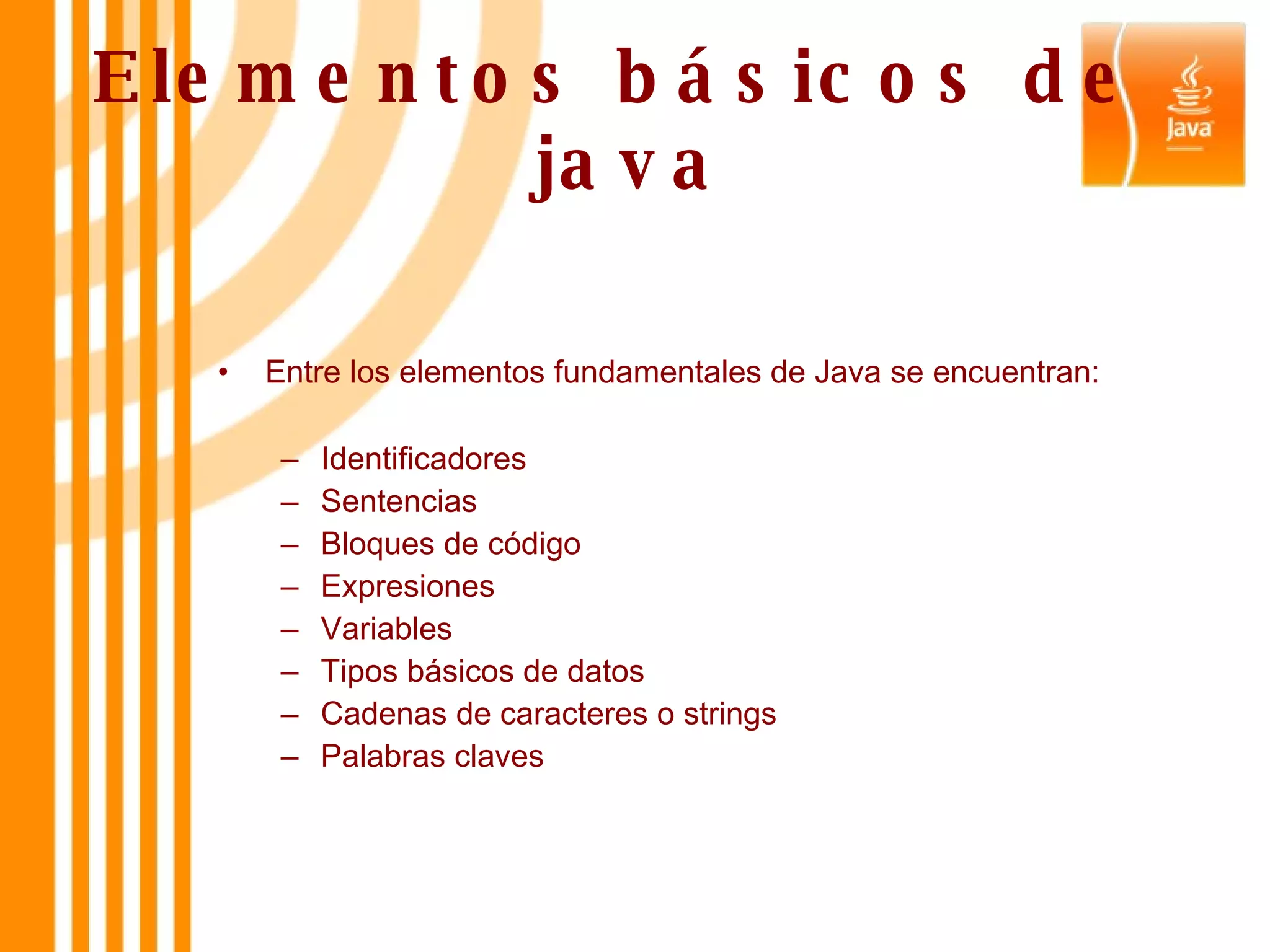 Elementos básicos de  java Entre los elementos fundamentales de Java se encuentran: Identificadores Sentencias Bloques de código Expresiones Variables Tipos básicos de datos Cadenas de caracteres o strings Palabras claves  