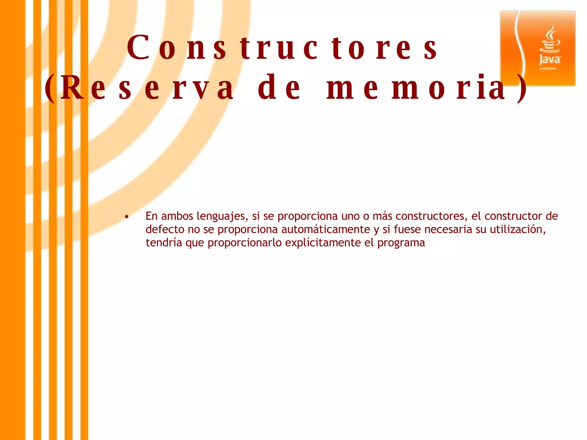 Constructores (Reserva de memoria) En ambos lenguajes, si se proporciona uno o más constructores, el constructor de defecto no se proporciona automáticamente y si fuese necesaria su utilización, tendría que proporcionarlo explícitamente el programa 
