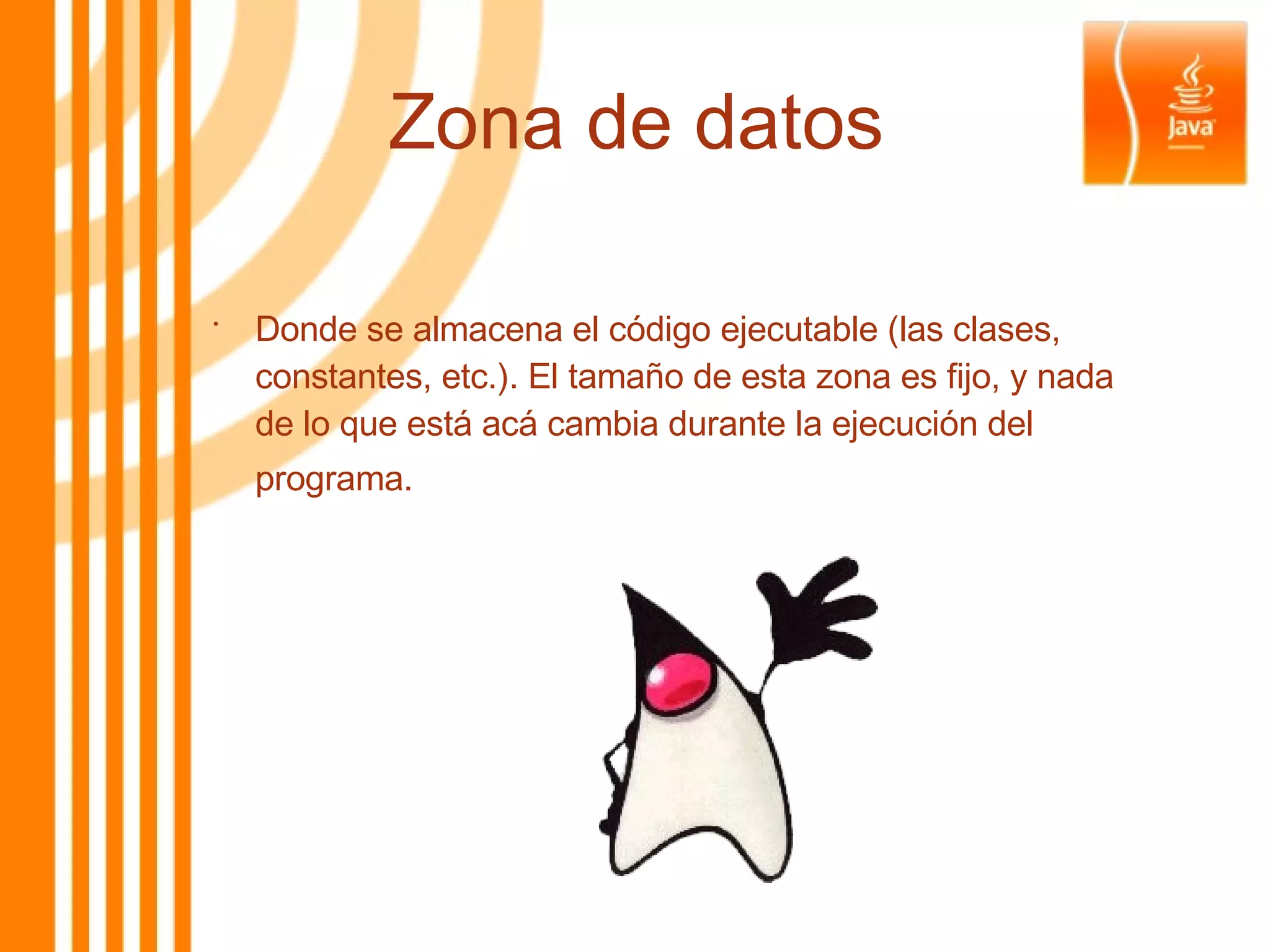 Zona de datos Donde se almacena el código ejecutable (las clases, constantes, etc.). El tamaño de esta zona es fijo, y nada de lo que está acá cambia durante la ejecución del programa.   