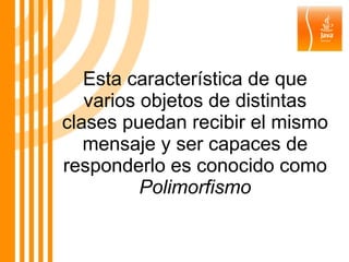 Esta característica de que varios objetos de distintas clases puedan recibir el mismo mensaje y ser capaces de responderlo es conocido como  Polimorfismo 