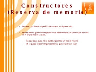 Constructores (Reserva de memoria) No tiene tipo de dato específico de retorno, ni siquiera void.  Esto se debe a que el tipo específico que debe devolver un constructor de clase es el propio tipo de la clase. En este caso, pues, no se puede especificar un tipo de retorno  Ni se puede colocar ninguna sentencia que devuelva un valor 