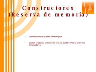 Constructores (Reserva de memoria) Los constructores pueden sobrecargarse Cuando se declara una clase en Java, se pueden declarar uno o más constructores. 
