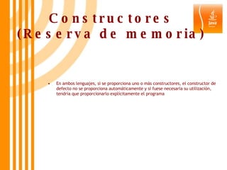 Constructores (Reserva de memoria) En ambos lenguajes, si se proporciona uno o más constructores, el constructor de defecto no se proporciona automáticamente y si fuese necesaria su utilización, tendría que proporcionarlo explícitamente el programa 