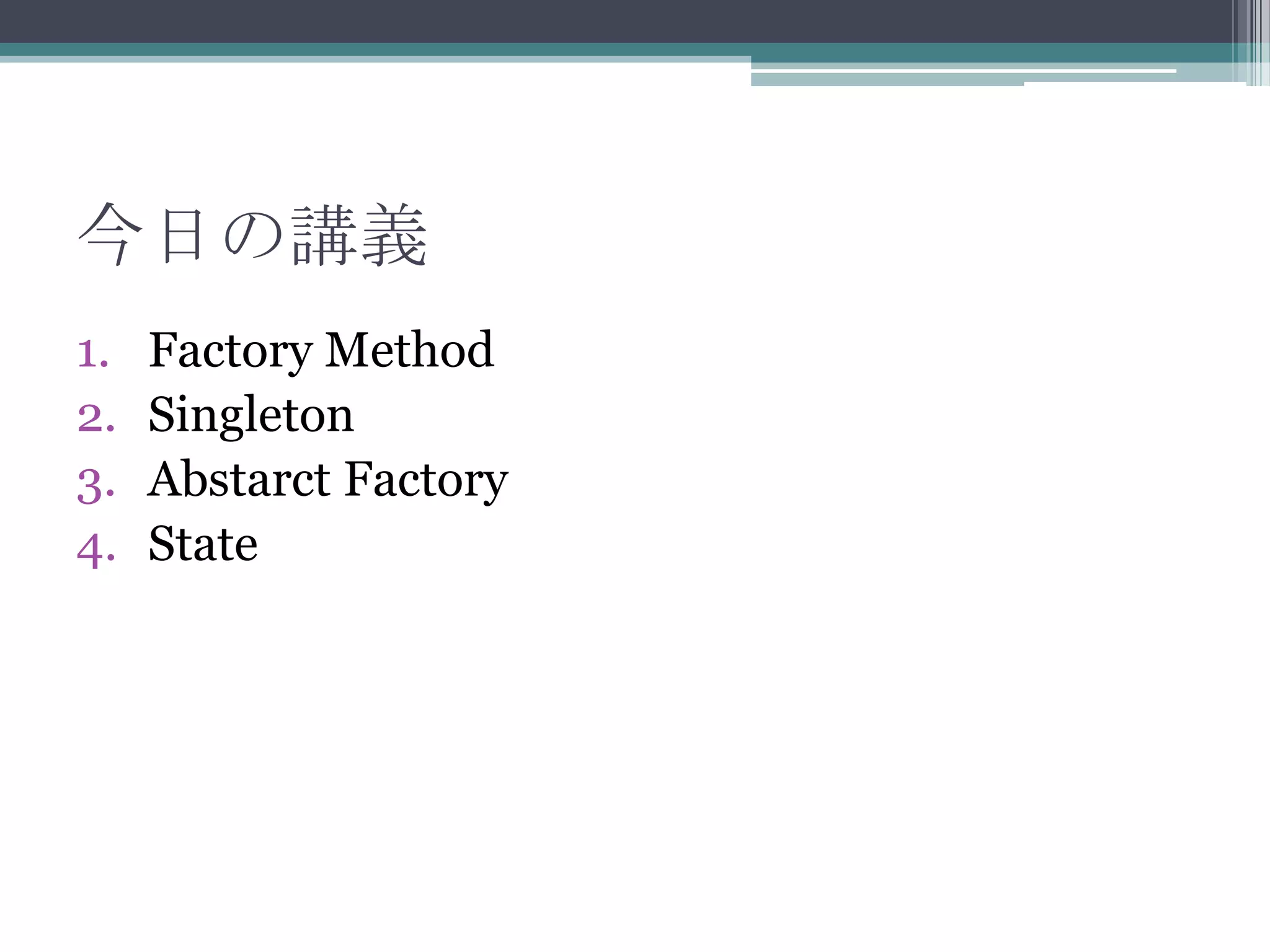 今日の講義
1.
2.
3.
4.

Factory Method
Singleton
Abstarct Factory
State

 