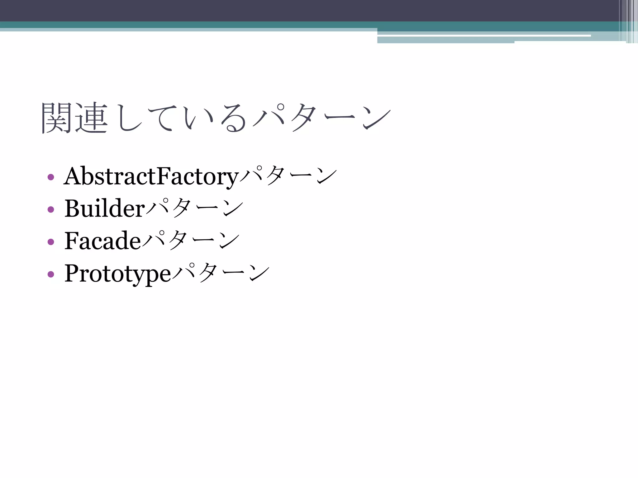 関連しているパターン
•
•
•
•

AbstractFactoryパターン
Builderパターン
Facadeパターン
Prototypeパターン

 