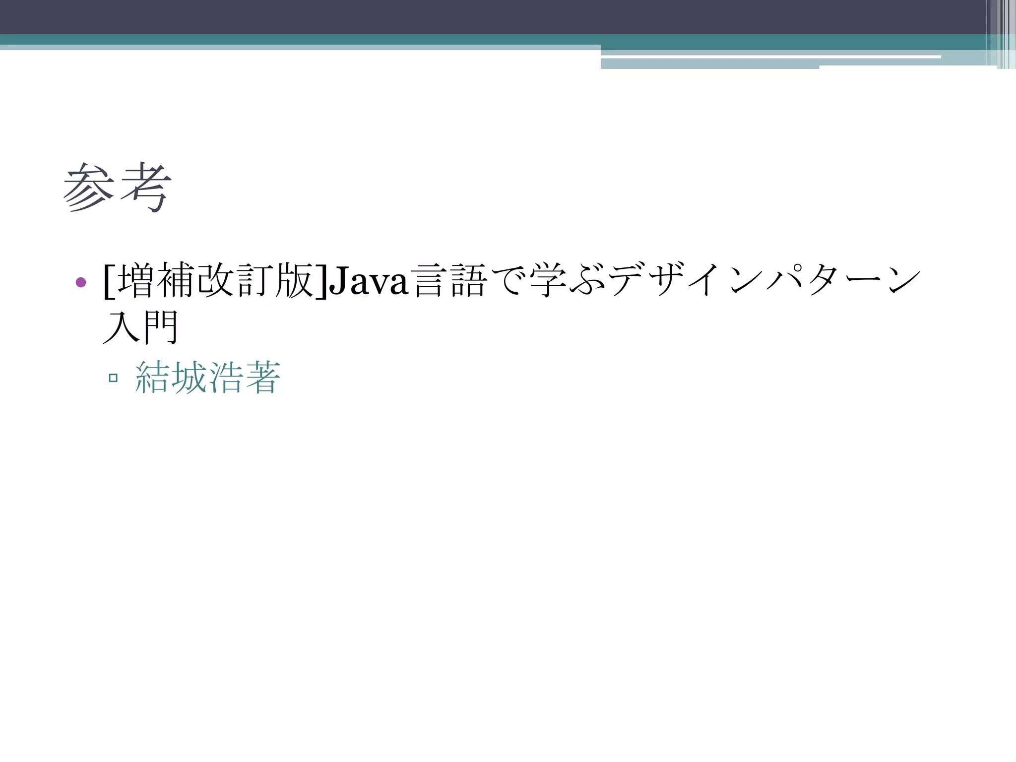 参考
• [増補改訂版]Java言語で学ぶデザインパターン
入門
▫ 結城浩著

 