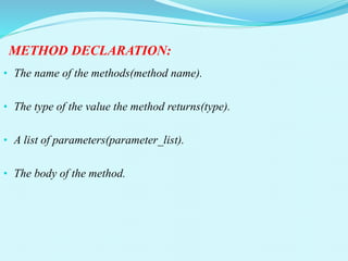 METHOD DECLARATION:
• The name of the methods(method name).
• The type of the value the method returns(type).
• A list of parameters(parameter_list).
• The body of the method.
 