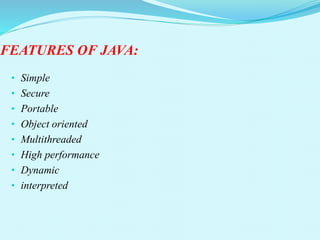 FEATURES OF JAVA:
• Simple
• Secure
• Portable
• Object oriented
• Multithreaded
• High performance
• Dynamic
• interpreted
 
