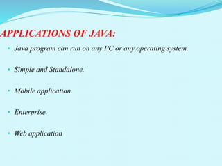 APPLICATIONS OF JAVA:
• Java program can run on any PC or any operating system.
• Simple and Standalone.
• Mobile application.
• Enterprise.
• Web application
 