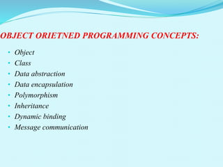 OBJECT ORIETNED PROGRAMMING CONCEPTS:
• Object
• Class
• Data abstraction
• Data encapsulation
• Polymorphism
• Inheritance
• Dynamic binding
• Message communication
 