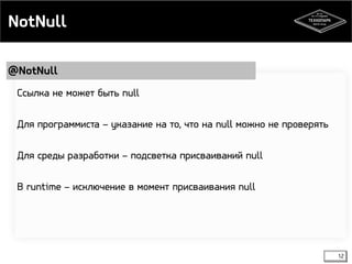 NotNull 
@NotNull 
12 
Ссылка не может быть null 
Для программиста – указание на то, что на null можно не проверять 
Для среды разработки – подсветка присваиваний null 
В runtime – исключение в момент присваивания null 
 