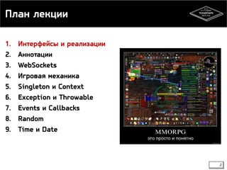 План лекции 
1. Интерфейсы и реализации 
2. Аннотации 
3. WebSockets 
4. Игровая механика 
5. Singleton и Context 
6. Exception и Throwable 
7. Events и Callbacks 
8. Random 
9. Time и Date 
2 
 