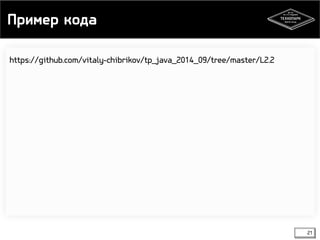 Пример кода 
21 
https://github.com/vitaly-chibrikov/tp_java_2014_09/tree/master/L2.2 
 