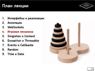 План лекции 
1. Интерфейсы и реализации 
2. Аннотации 
3. WebSockets 
4. Игровая механика 
5. Singleton и Context 
6. Exception и Throwable 
7. Events и Callbacks 
8. Random 
9. Time и Date 
22 
 