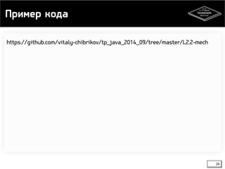 Пример кода 
24 
https://github.com/vitaly-chibrikov/tp_java_2014_09/tree/master/L2.2-mech 
 