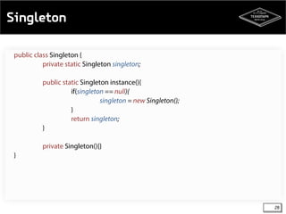 Singleton 
28 
public class Singleton { 
private static Singleton singleton; 
public static Singleton instance(){ 
if(singleton == null){ 
singleton = new Singleton(); 
} 
return singleton; 
} 
private Singleton(){} 
} 
 